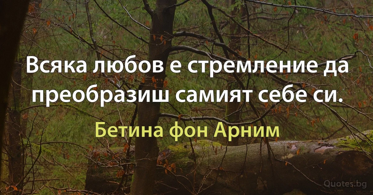 Всяка любов е стремление да преобразиш самият себе си. (Бетина фон Арним)