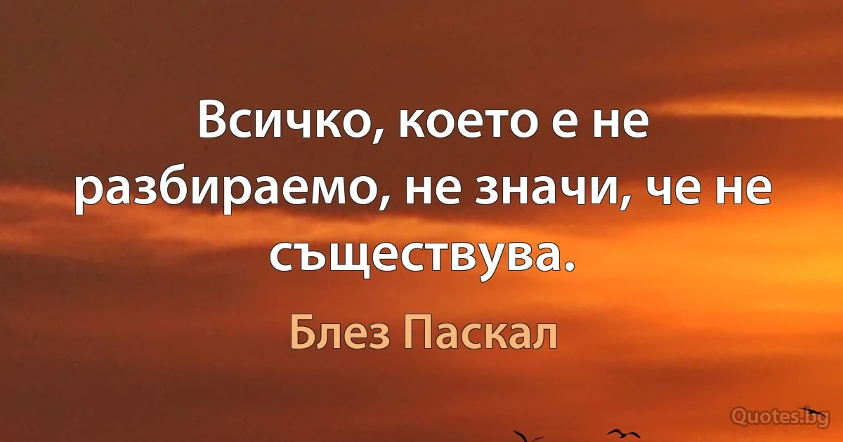 Всичко, което е не разбираемо, не значи, че не съществува. (Блез Паскал)