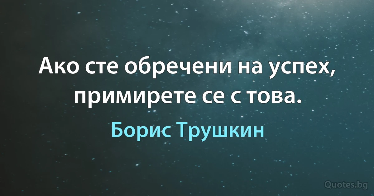 Ако сте обречени на успех, примирете се с това. (Борис Трушкин)