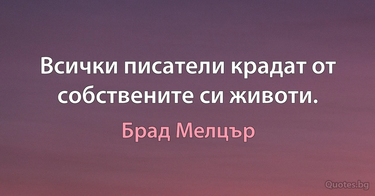 Всички писатели крадат от собствените си животи. (Брад Мелцър)