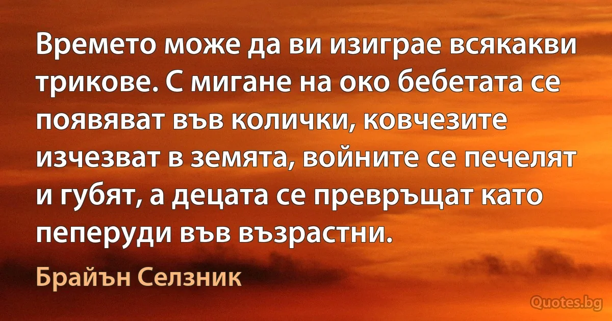 Времето може да ви изиграе всякакви трикове. С мигане на око бебетата се появяват във колички, ковчезите изчезват в земята, войните се печелят и губят, а децата се превръщат като пеперуди във възрастни. (Брайън Селзник)