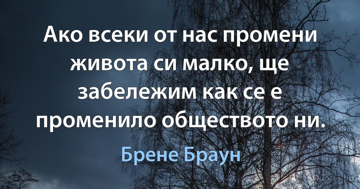 Ако всеки от нас промени живота си малко, ще забележим как се е променило обществото ни. (Брене Браун)