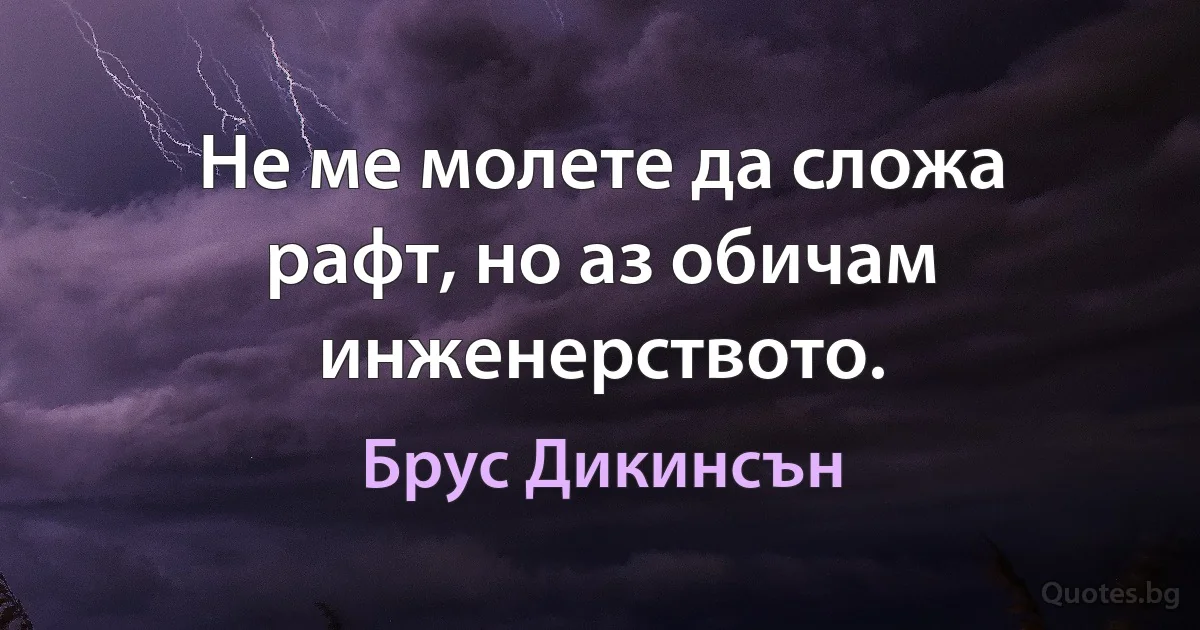 Не ме молете да сложа рафт, но аз обичам инженерството. (Брус Дикинсън)