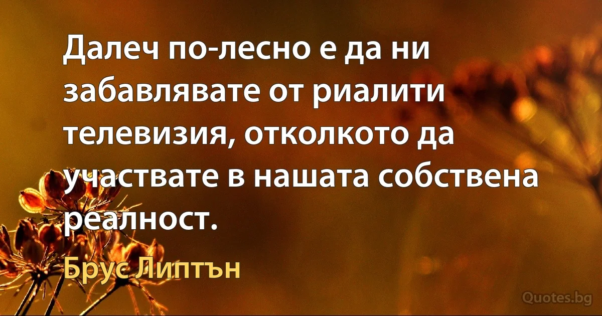 Далеч по-лесно е да ни забавлявате от риалити телевизия, отколкото да участвате в нашата собствена реалност. (Брус Липтън)