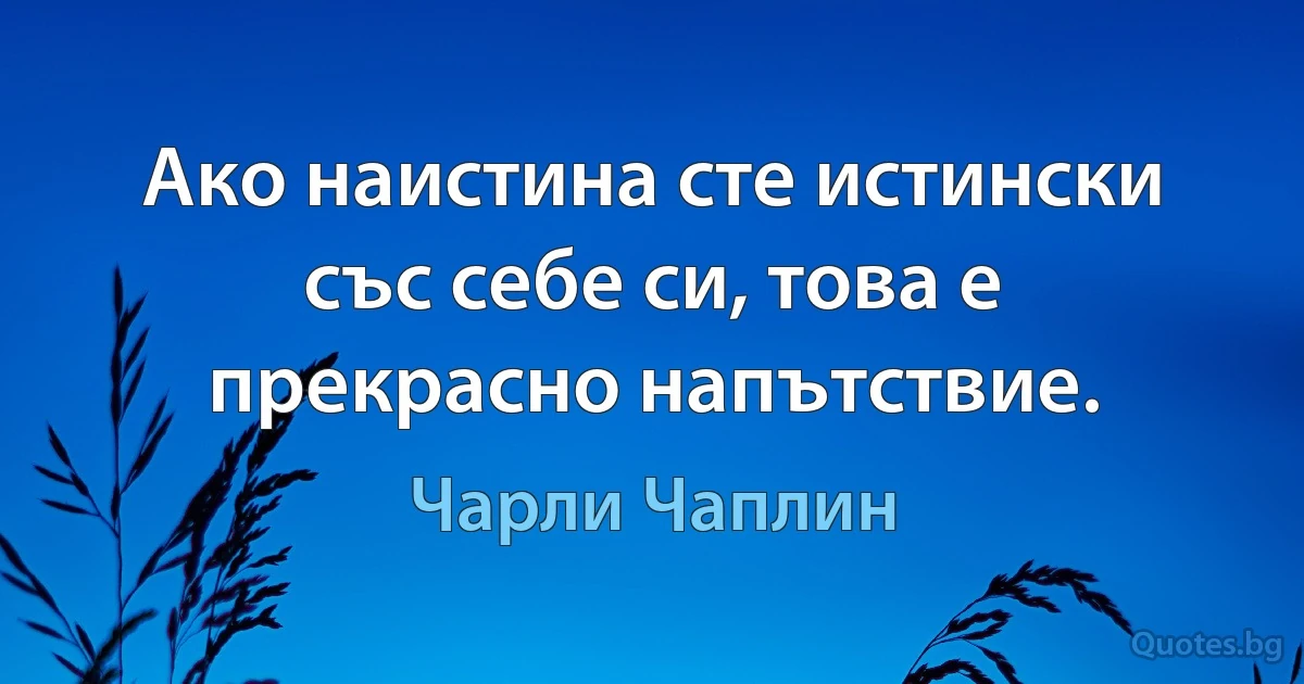 Ако наистина сте истински със себе си, това е прекрасно напътствие. (Чарли Чаплин)