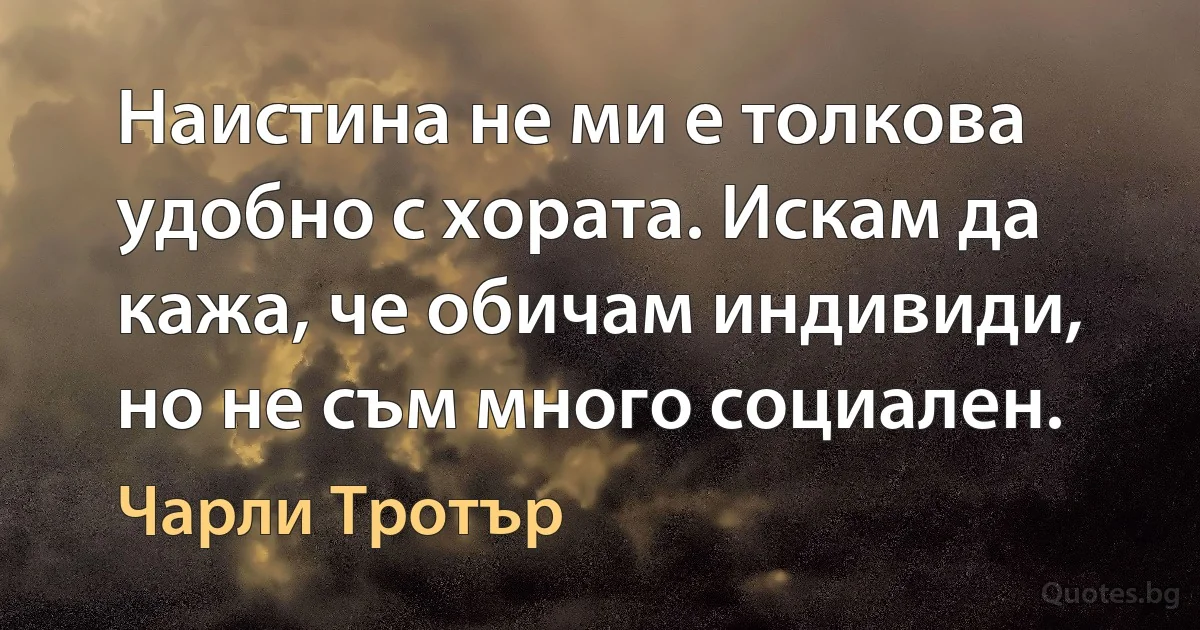 Наистина не ми е толкова удобно с хората. Искам да кажа, че обичам индивиди, но не съм много социален. (Чарли Тротър)