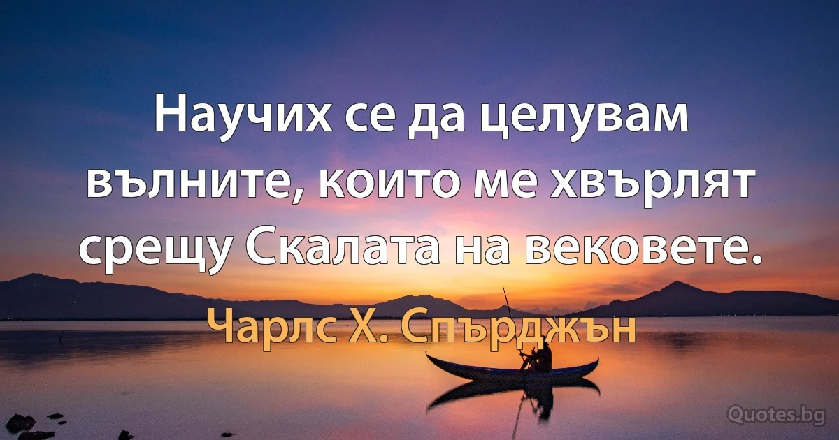 Научих се да целувам вълните, които ме хвърлят срещу Скалата на вековете. (Чарлс Х. Спърджън)