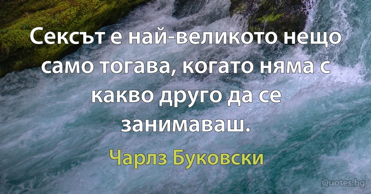 Сексът е най-великото нещо само тогава, когато няма с какво друго да се занимаваш. (Чарлз Буковски)