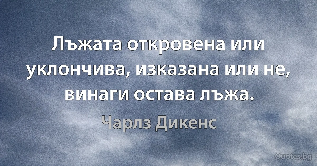 Лъжата откровена или уклончива, изказана или не, винаги остава лъжа. (Чарлз Дикенс)