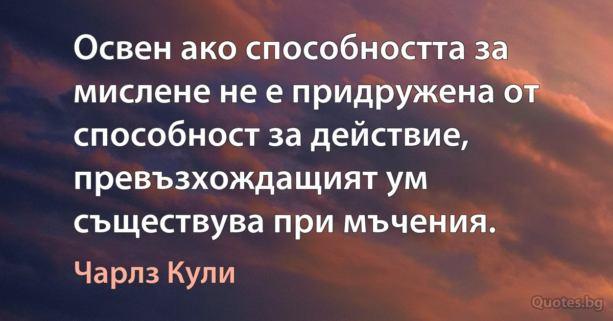 Освен ако способността за мислене не е придружена от способност за действие, превъзхождащият ум съществува при мъчения. (Чарлз Кули)