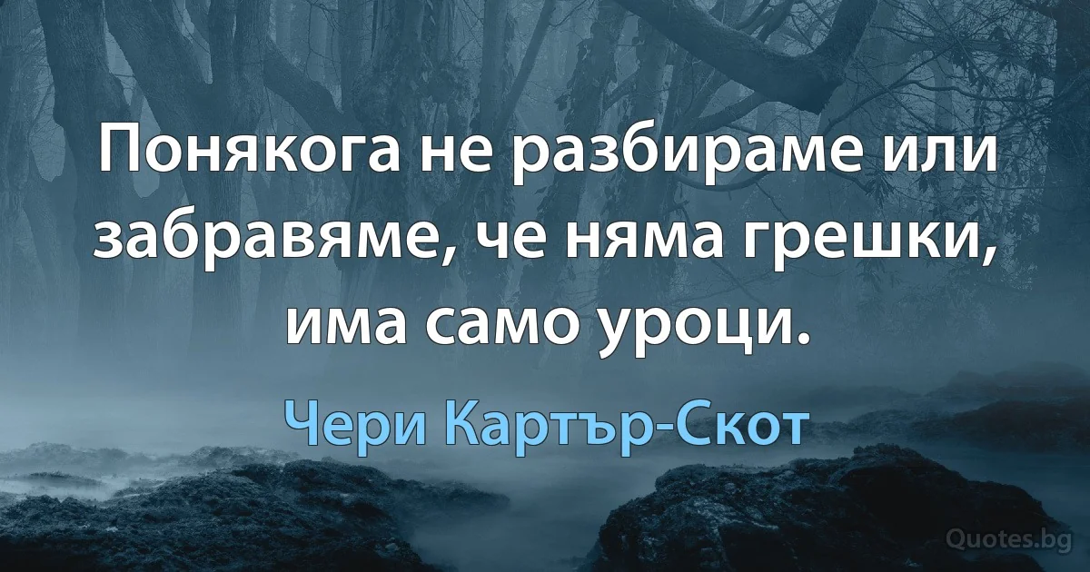 Понякога не разбираме или забравяме, че няма грешки, има само уроци. (Чери Картър-Скот)