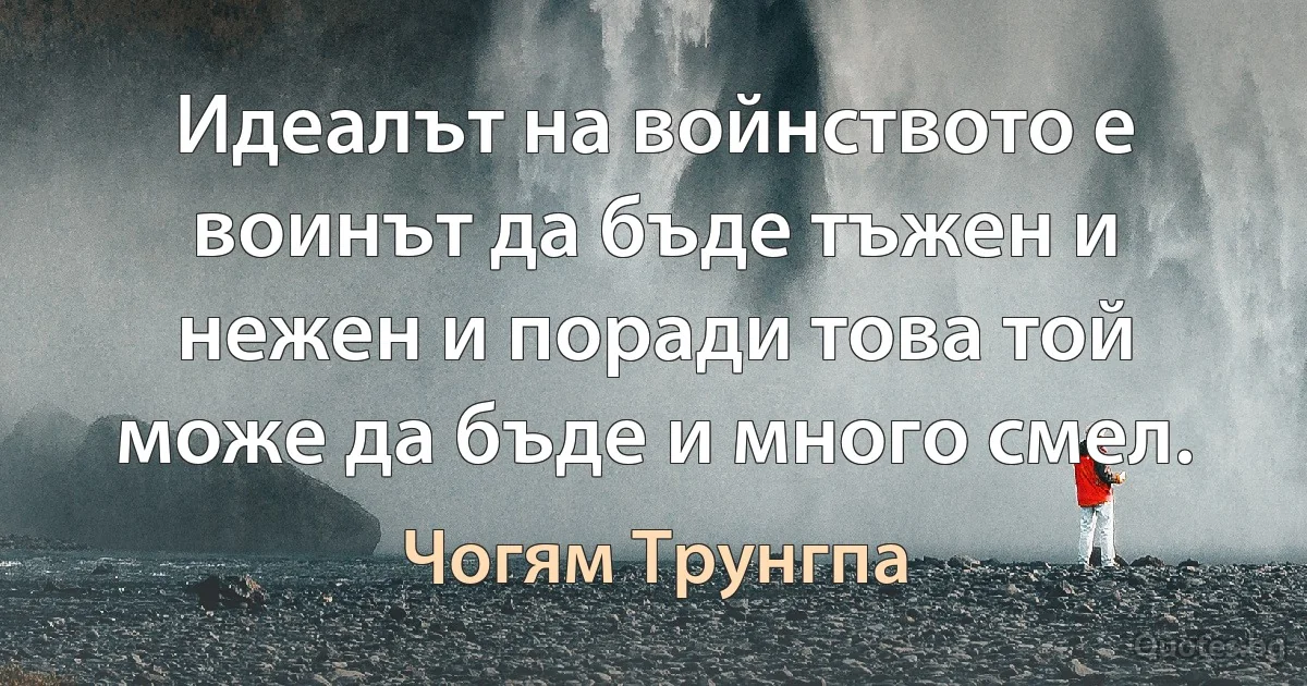 Идеалът на войнството е воинът да бъде тъжен и нежен и поради това той може да бъде и много смел. (Чогям Трунгпа)