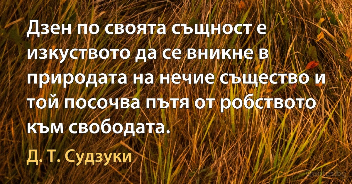 Дзен по своята същност е изкуството да се вникне в природата на нечие същество и той посочва пътя от робството към свободата. (Д. Т. Судзуки)