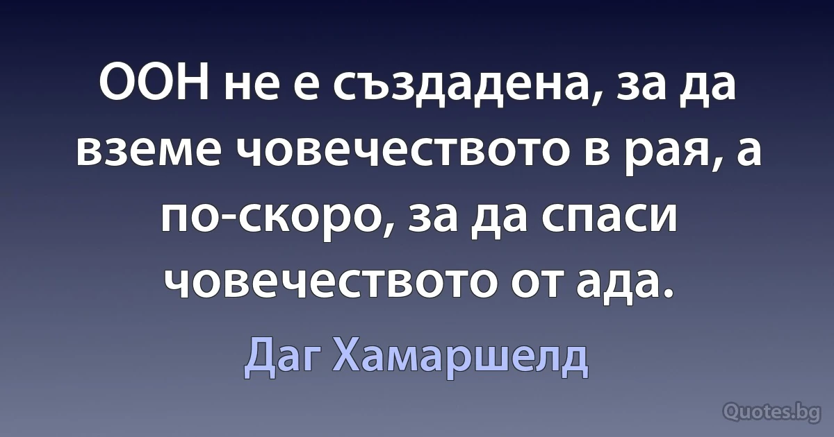 ООН не е създадена, за да вземе човечеството в рая, а по-скоро, за да спаси човечеството от ада. (Даг Хамаршелд)