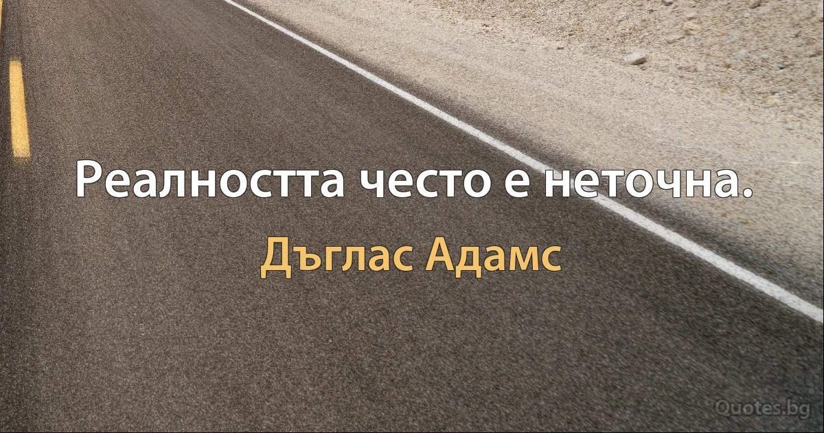 Реалността често е неточна. (Дъглас Адамс)