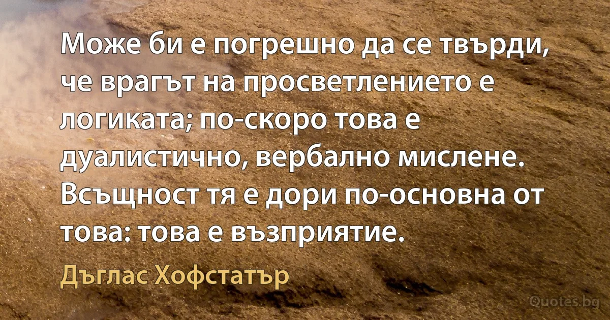 Може би е погрешно да се твърди, че врагът на просветлението е логиката; по-скоро това е дуалистично, вербално мислене. Всъщност тя е дори по-основна от това: това е възприятие. (Дъглас Хофстатър)