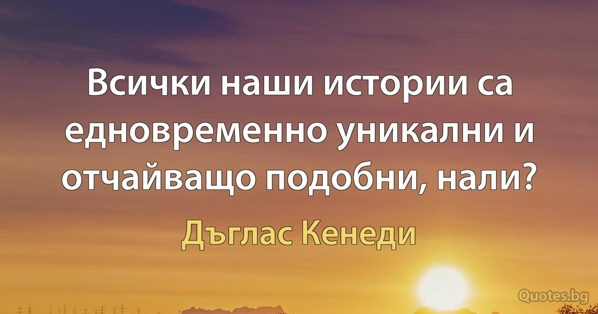 Всички наши истории са едновременно уникални и отчайващо подобни, нали? (Дъглас Кенеди)