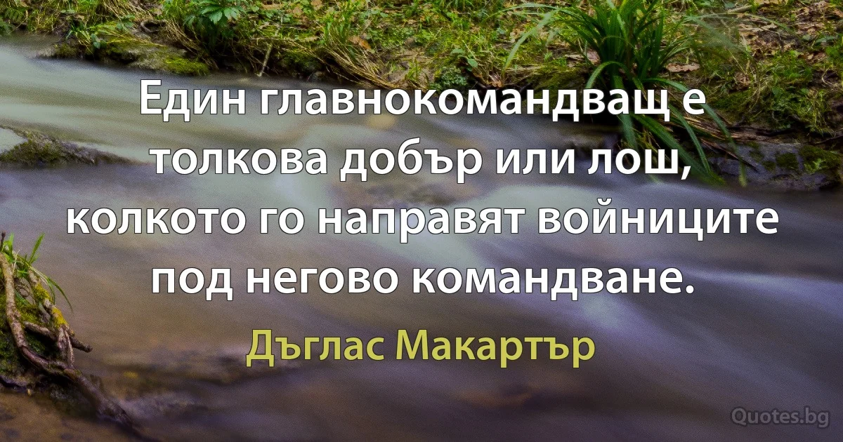 Един главнокомандващ е толкова добър или лош, колкото го направят войниците под негово командване. (Дъглас Макартър)