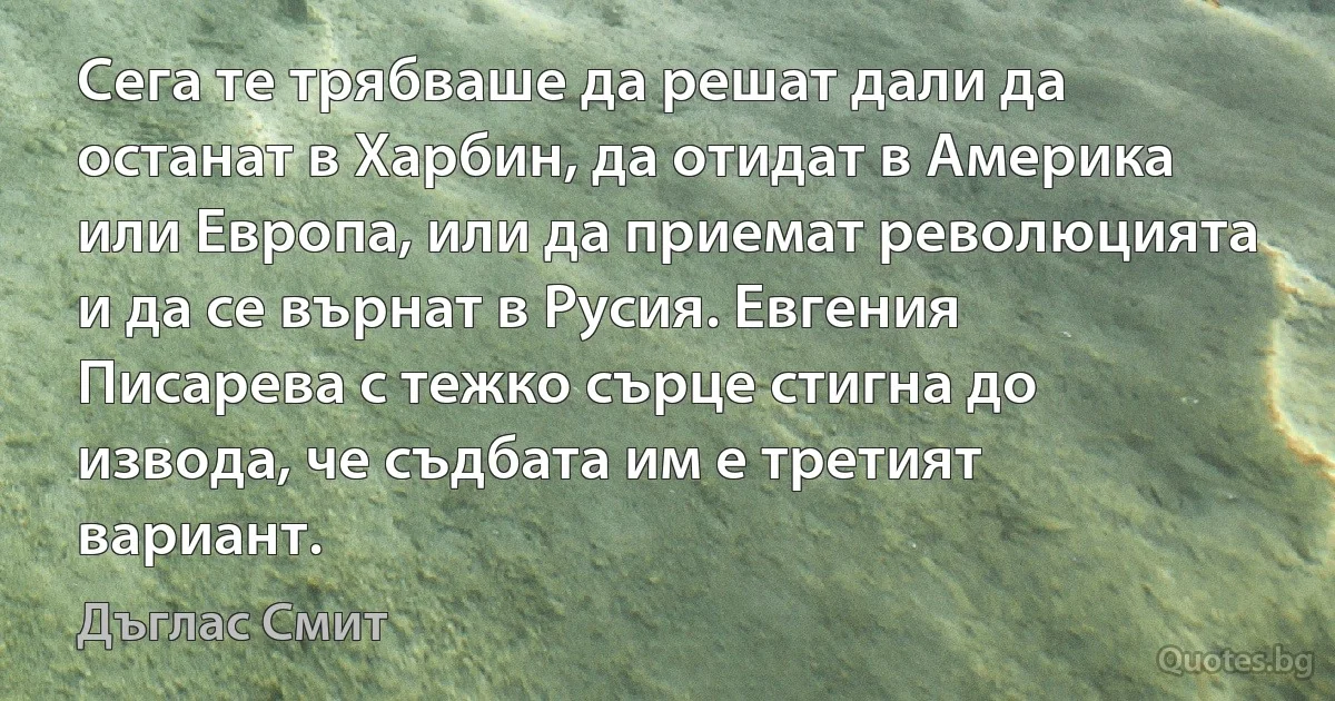 Сега те трябваше да решат дали да останат в Харбин, да отидат в Америка или Европа, или да приемат революцията и да се върнат в Русия. Евгения Писарева с тежко сърце стигна до извода, че съдбата им е третият вариант. (Дъглас Смит)