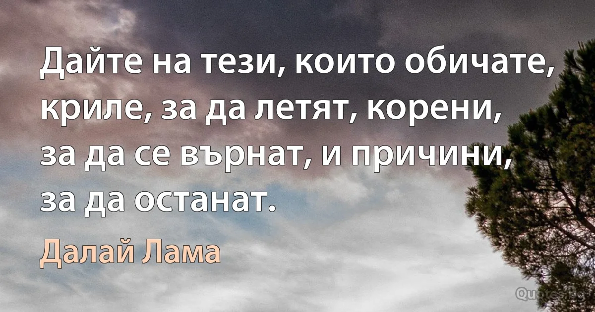 Дайте на тези, които обичате, криле, за да летят, корени, за да се върнат, и причини, за да останат. (Далай Лама)