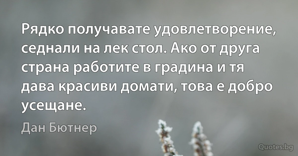 Рядко получавате удовлетворение, седнали на лек стол. Ако от друга страна работите в градина и тя дава красиви домати, това е добро усещане. (Дан Бютнер)