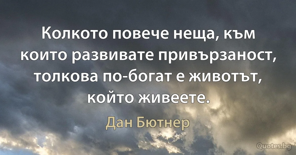 Колкото повече неща, към които развивате привързаност, толкова по-богат е животът, който живеете. (Дан Бютнер)