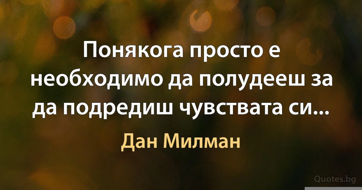 Понякога просто е необходимо да полудееш за да подредиш чувствата си... (Дан Милман)