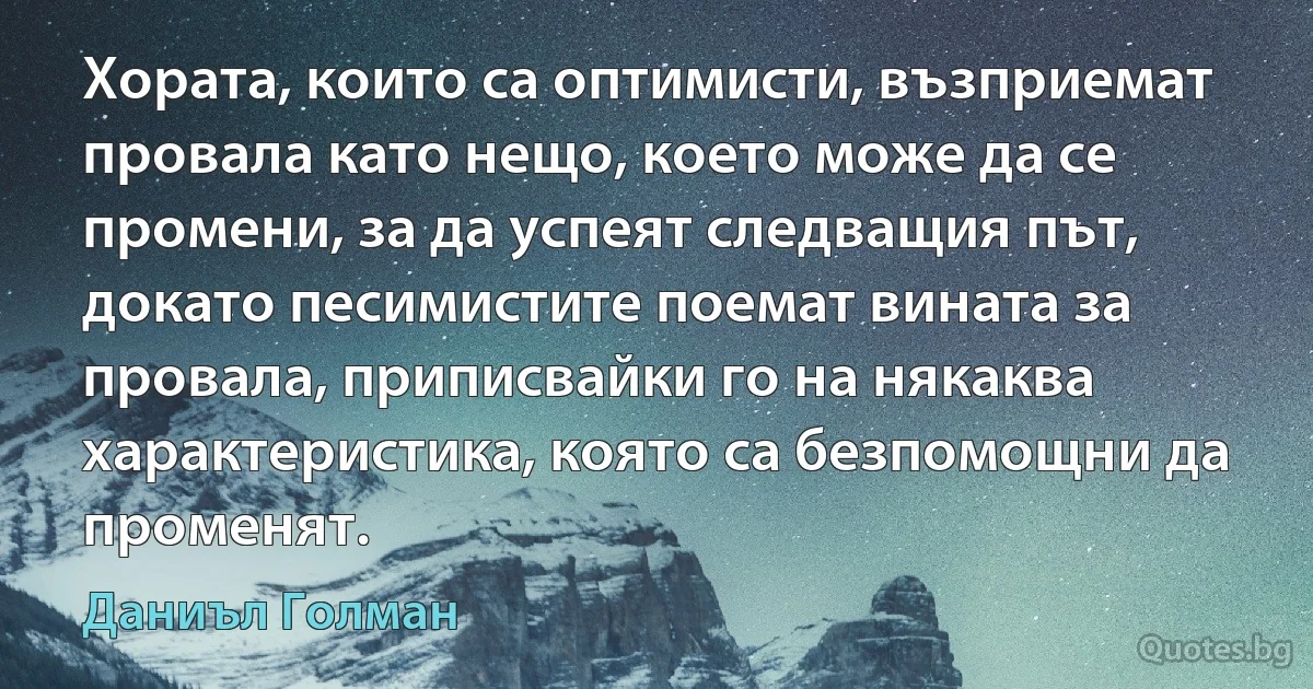 Хората, които са оптимисти, възприемат провала като нещо, което може да се промени, за да успеят следващия път, докато песимистите поемат вината за провала, приписвайки го на някаква характеристика, която са безпомощни да променят. (Даниъл Голман)