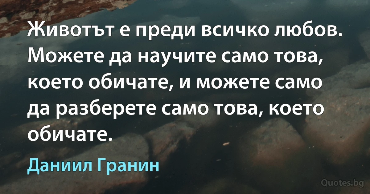 Животът е преди всичко любов. Можете да научите само това, което обичате, и можете само да разберете само това, което обичате. (Даниил Гранин)