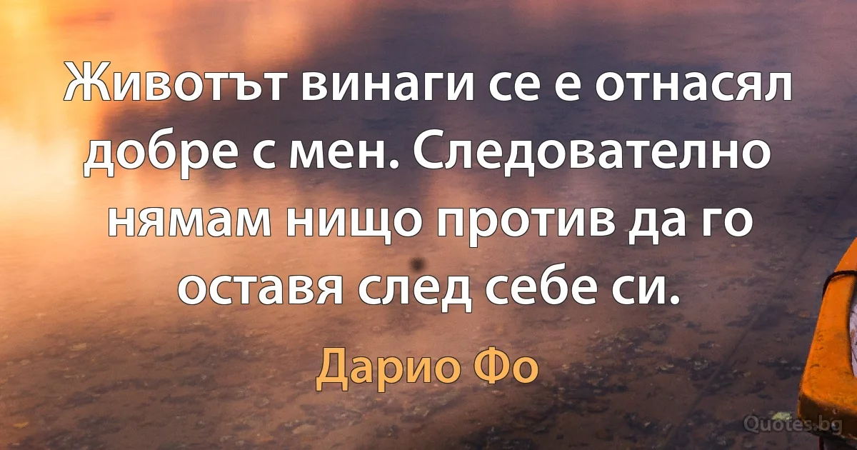 Животът винаги се е отнасял добре с мен. Следователно нямам нищо против да го оставя след себе си. (Дарио Фо)