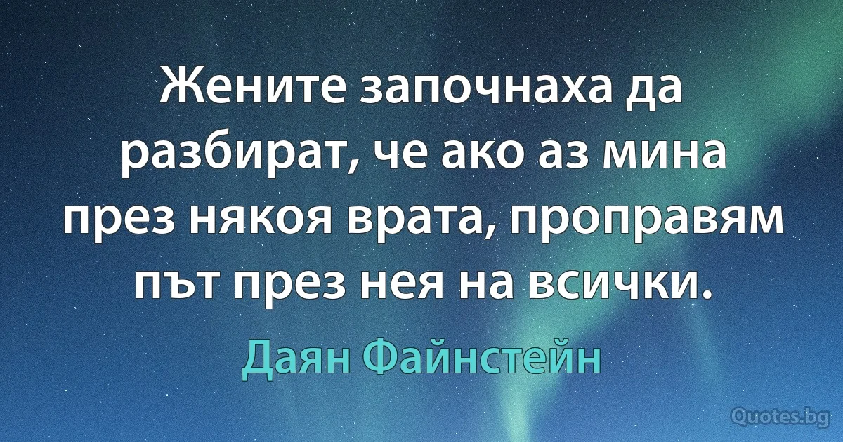 Жените започнаха да разбират, че ако аз мина през някоя врата, проправям път през нея на всички. (Даян Файнстейн)