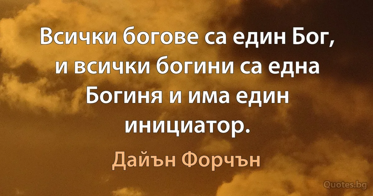 Всички богове са един Бог, и всички богини са една Богиня и има един инициатор. (Дайън Форчън)