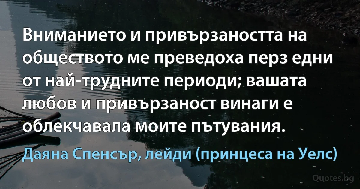 Вниманието и привързаността на обществото ме преведоха перз едни от най-трудните периоди; вашата любов и привързаност винаги е облекчавала моите пътувания. (Даяна Спенсър, лейди (принцеса на Уелс))