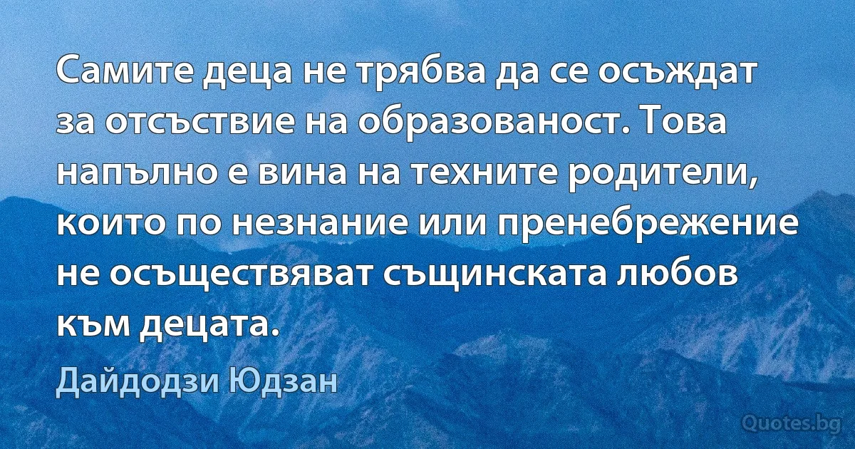 Самите деца не трябва да се осъждат за отсъствие на образованост. Това напълно е вина на техните родители, които по незнание или пренебрежение не осъществяват същинската любов към децата. (Дайдодзи Юдзан)