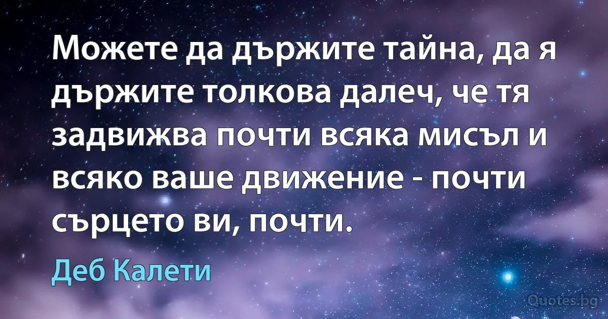 Можете да държите тайна, да я държите толкова далеч, че тя задвижва почти всяка мисъл и всяко ваше движение - почти сърцето ви, почти. (Деб Калети)