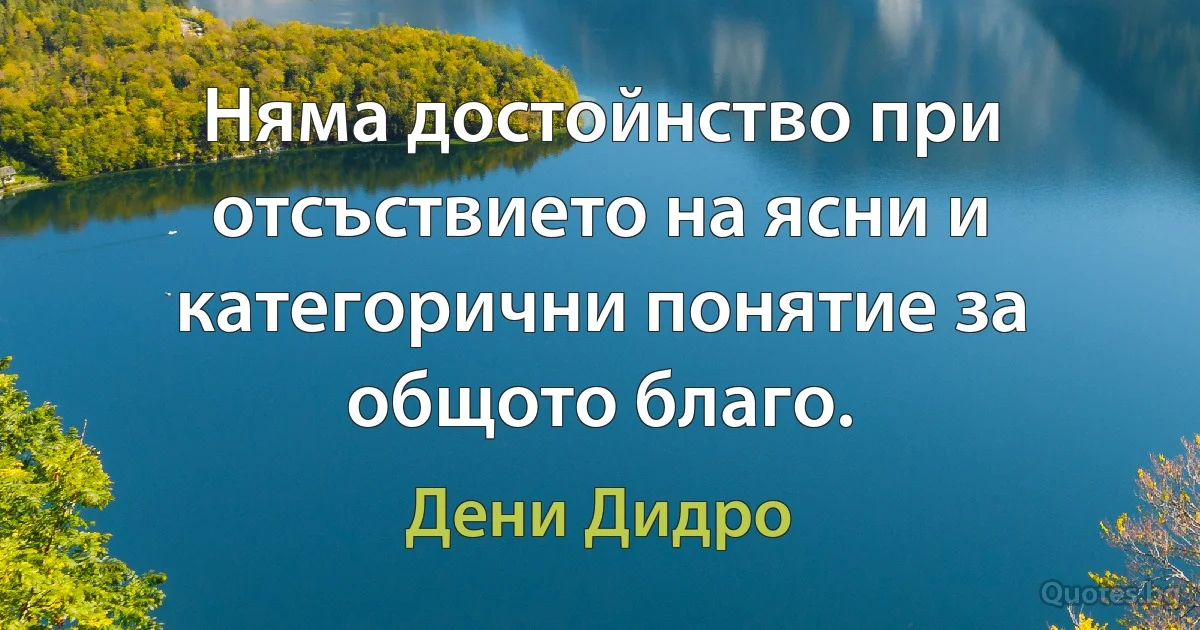 Няма достойнство при отсъствието на ясни и категорични понятие за общото благо. (Дени Дидро)