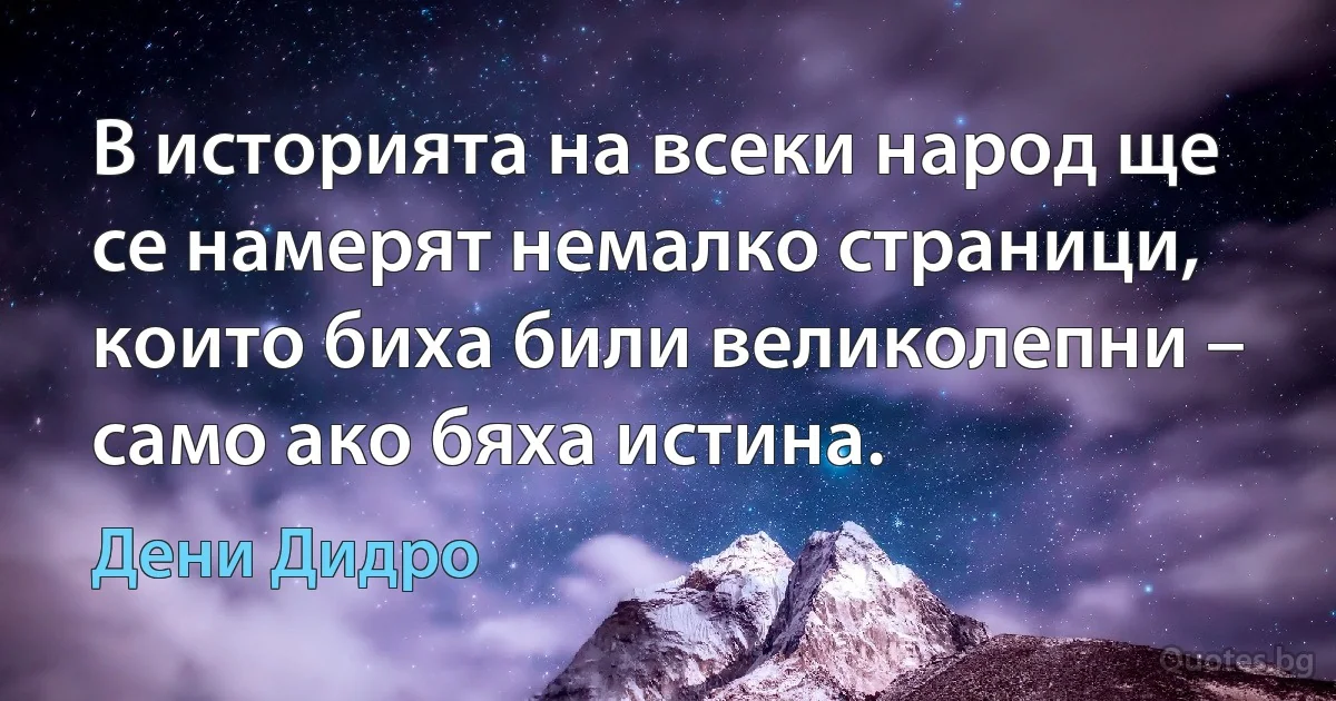 В историята на всеки народ ще се намерят немалко страници, които биха били великолепни – само ако бяха истина. (Дени Дидро)