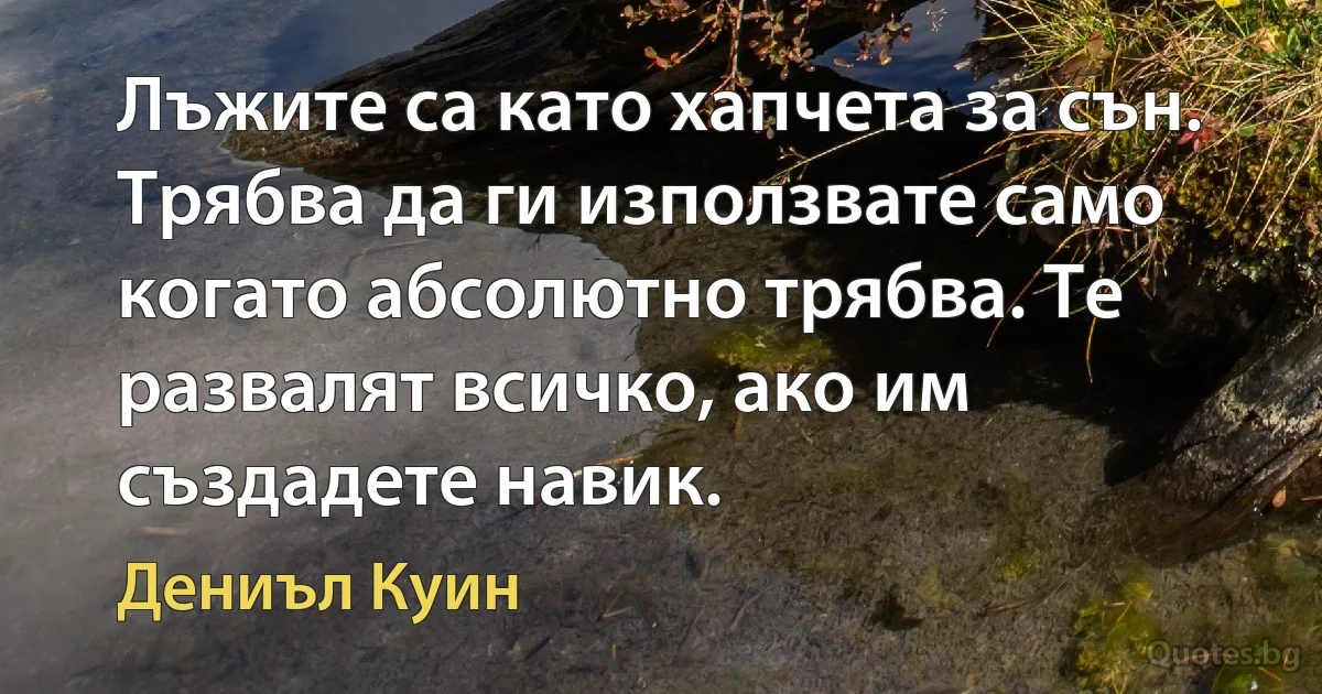 Лъжите са като хапчета за сън. Трябва да ги използвате само когато абсолютно трябва. Те развалят всичко, ако им създадете навик. (Дениъл Куин)