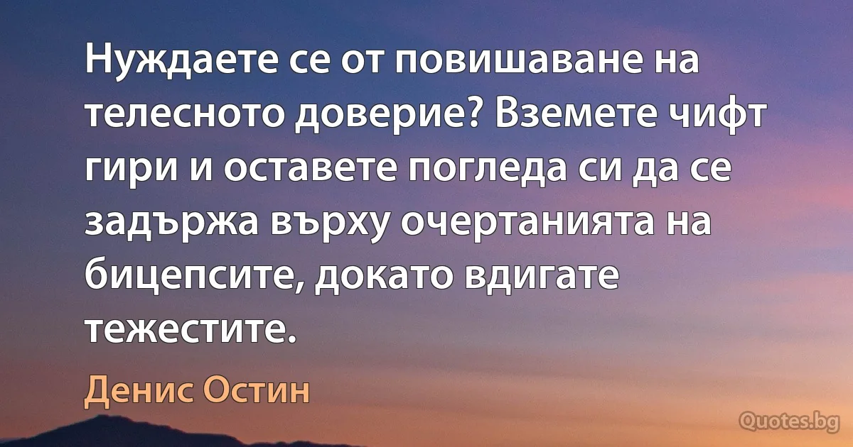 Нуждаете се от повишаване на телесното доверие? Вземете чифт гири и оставете погледа си да се задържа върху очертанията на бицепсите, докато вдигате тежестите. (Денис Остин)