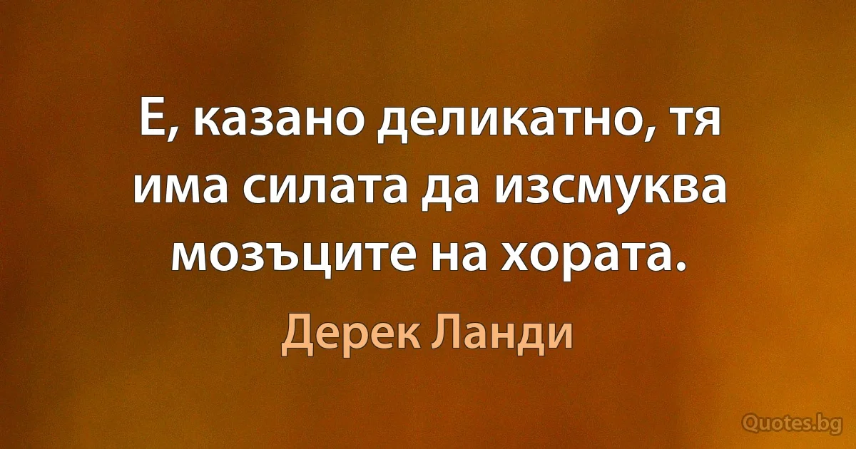 Е, казано деликатно, тя има силата да изсмуква мозъците на хората. (Дерек Ланди)