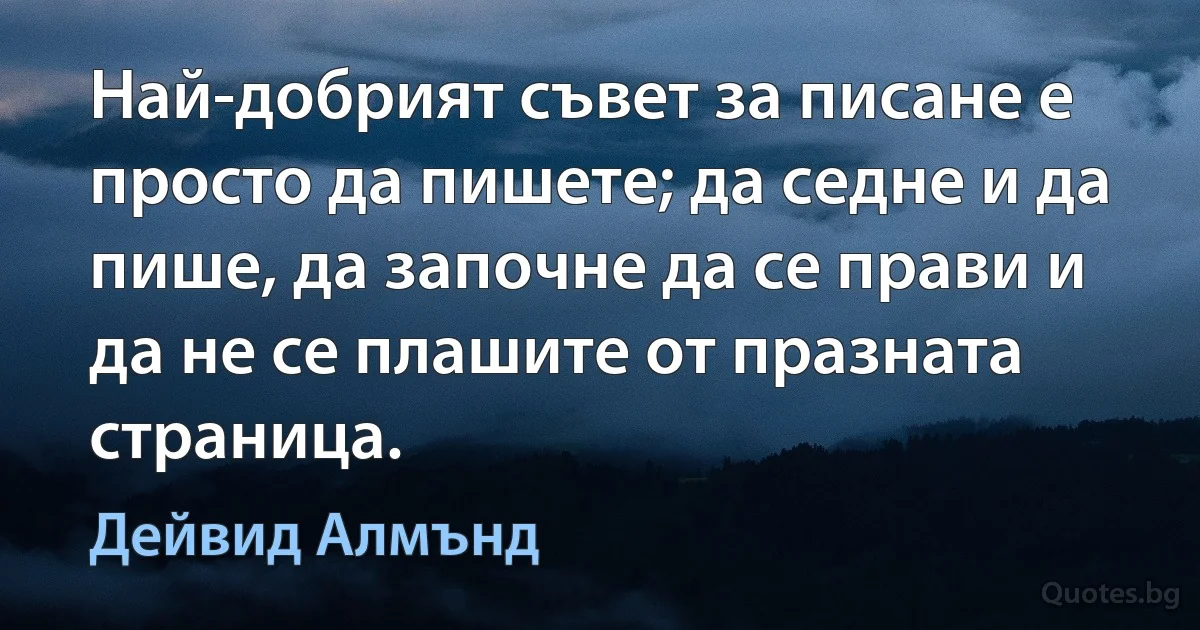 Най-добрият съвет за писане е просто да пишете; да седне и да пише, да започне да се прави и да не се плашите от празната страница. (Дейвид Алмънд)