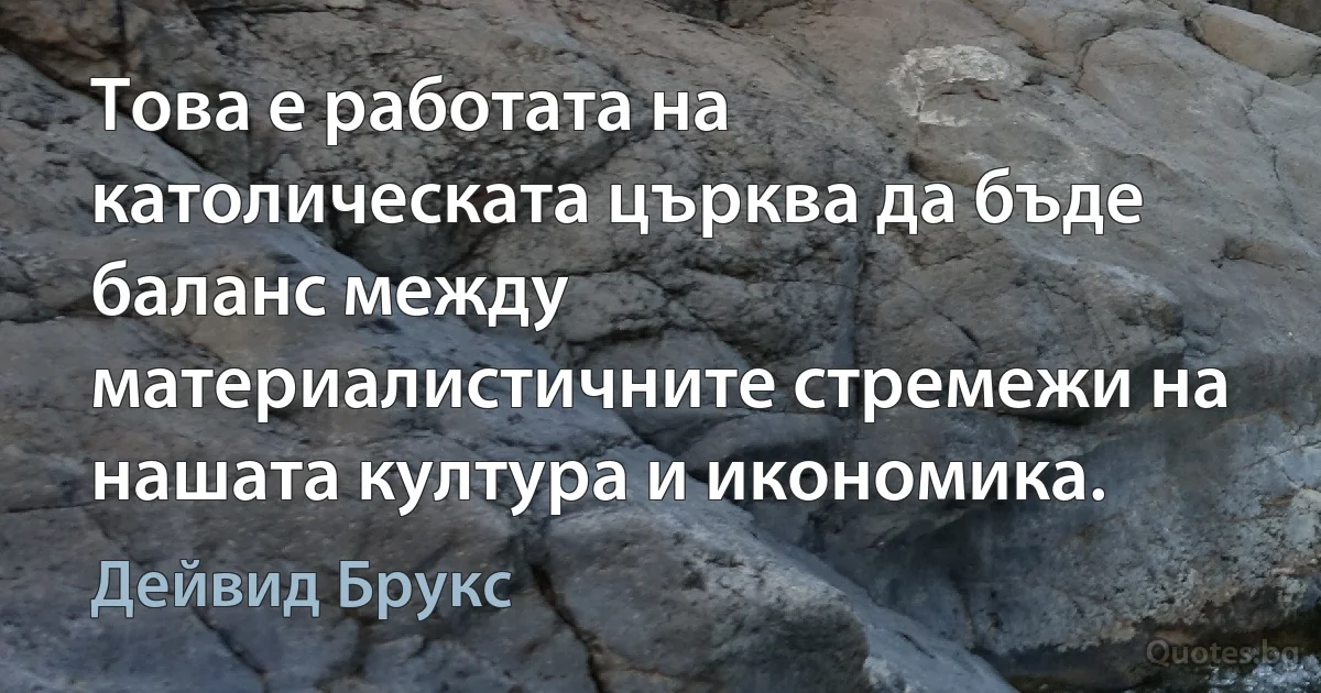 Това е работата на католическата църква да бъде баланс между материалистичните стремежи на нашата култура и икономика. (Дейвид Брукс)