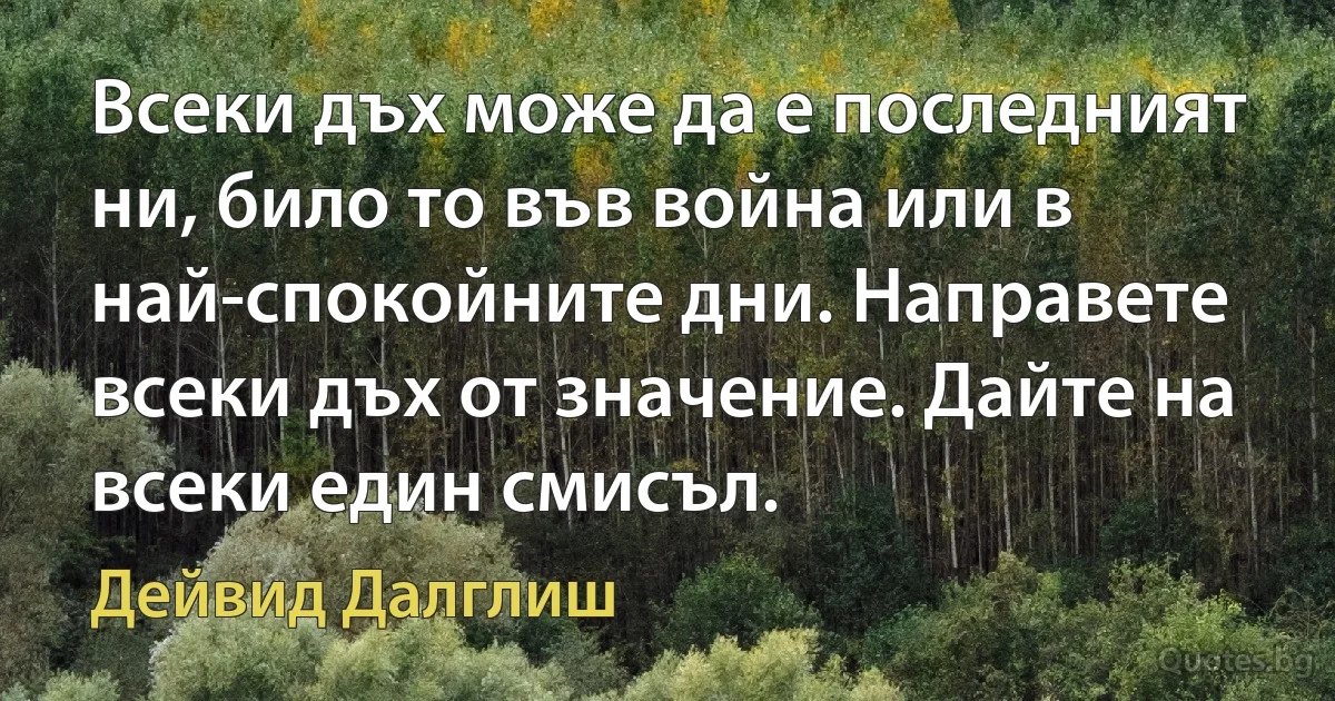 Всеки дъх може да е последният ни, било то във война или в най-спокойните дни. Направете всеки дъх от значение. Дайте на всеки един смисъл. (Дейвид Далглиш)