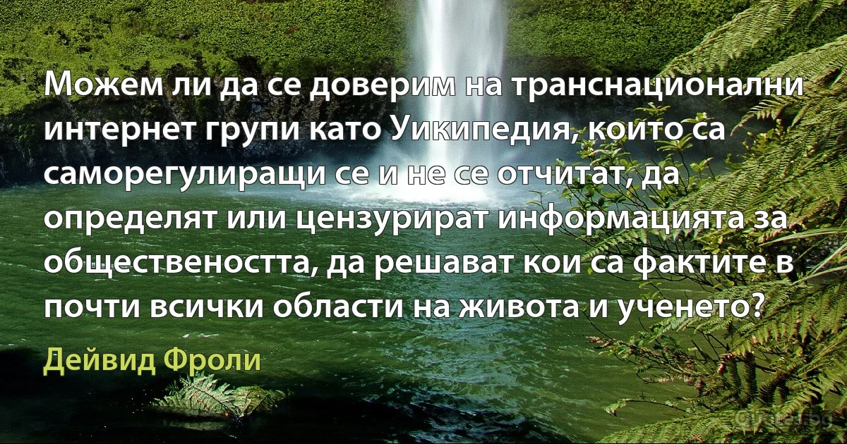 Можем ли да се доверим на транснационални интернет групи като Уикипедия, които са саморегулиращи се и не се отчитат, да определят или цензурират информацията за обществеността, да решават кои са фактите в почти всички области на живота и ученето? (Дейвид Фроли)