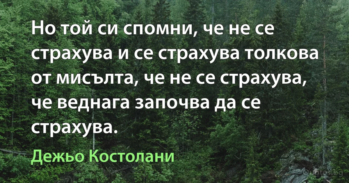 Но той си спомни, че не се страхува и се страхува толкова от мисълта, че не се страхува, че веднага започва да се страхува. (Дежьо Костолани)