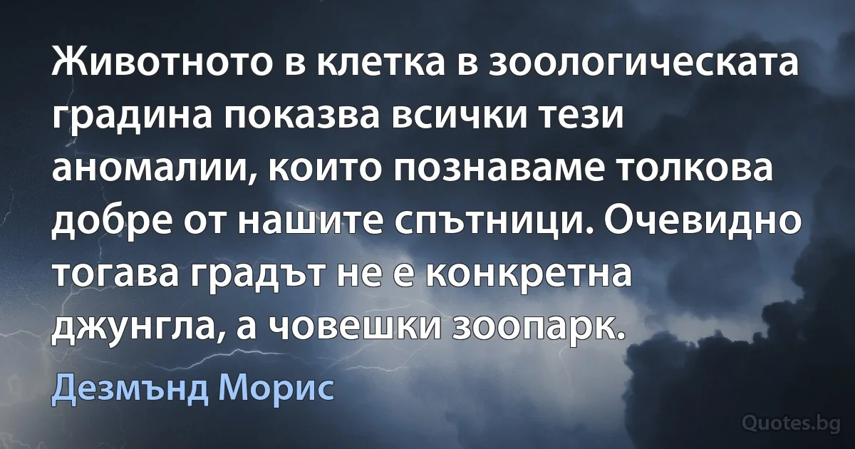 Животното в клетка в зоологическата градина показва всички тези аномалии, които познаваме толкова добре от нашите спътници. Очевидно тогава градът не е конкретна джунгла, а човешки зоопарк. (Дезмънд Морис)