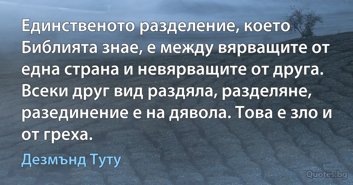 Единственото разделение, което Библията знае, е между вярващите от една страна и невярващите от друга. Всеки друг вид раздяла, разделяне, разединение е на дявола. Това е зло и от греха. (Дезмънд Туту)