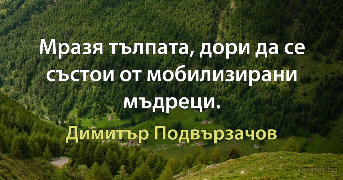 Мразя тълпата, дори да се състои от мобилизирани мъдреци. (Димитър Подвързачов)