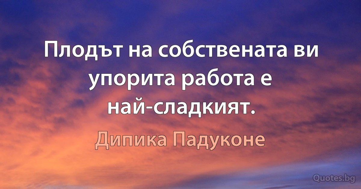 Плодът на собствената ви упорита работа е най-сладкият. (Дипика Падуконе)