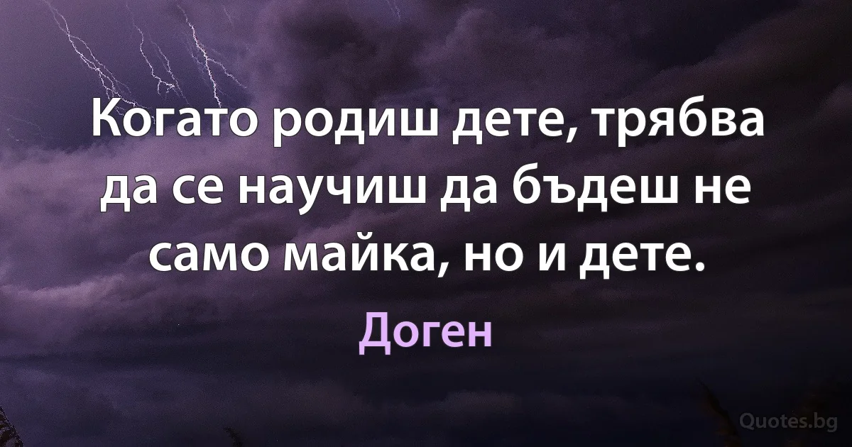 Когато родиш дете, трябва да се научиш да бъдеш не само майка, но и дете. (Доген)